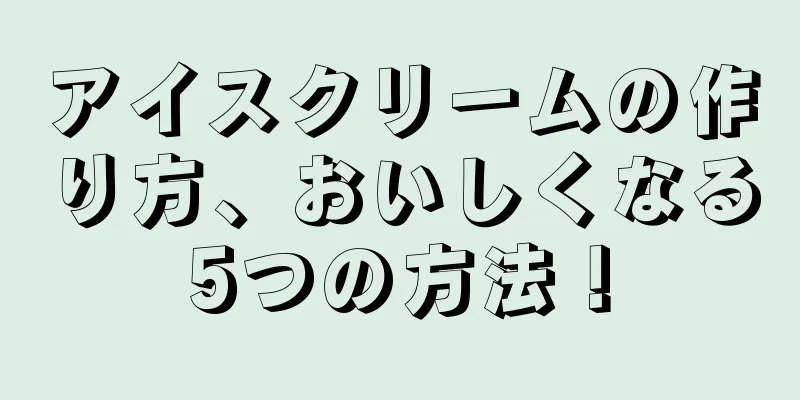 アイスクリームの作り方、おいしくなる5つの方法！