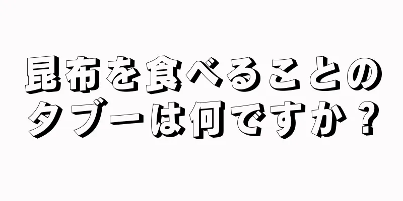 昆布を食べることのタブーは何ですか？