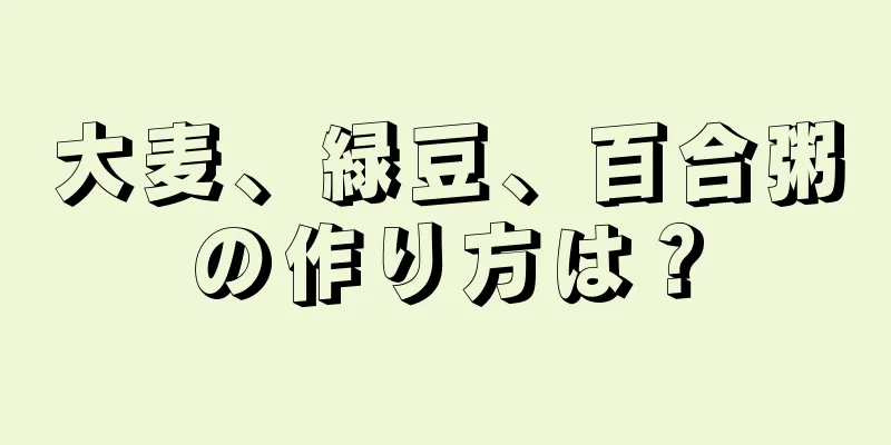 大麦、緑豆、百合粥の作り方は？