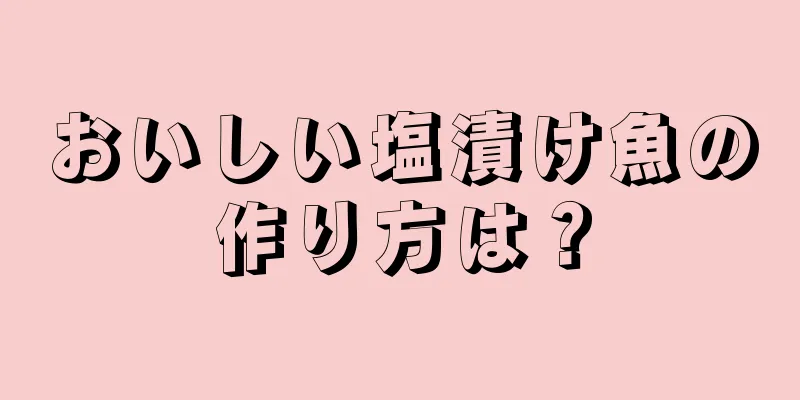 おいしい塩漬け魚の作り方は？