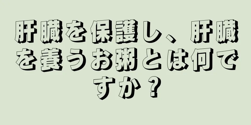 肝臓を保護し、肝臓を養うお粥とは何ですか？