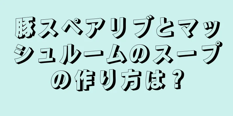 豚スペアリブとマッシュルームのスープの作り方は？