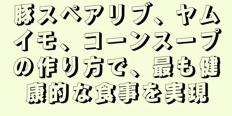 豚スペアリブ、ヤムイモ、コーンスープの作り方で、最も健康的な食事を実現