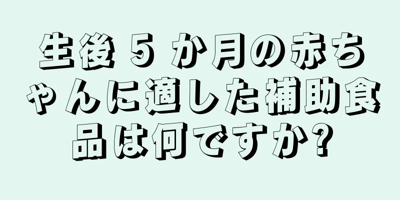 生後 5 か月の赤ちゃんに適した補助食品は何ですか?