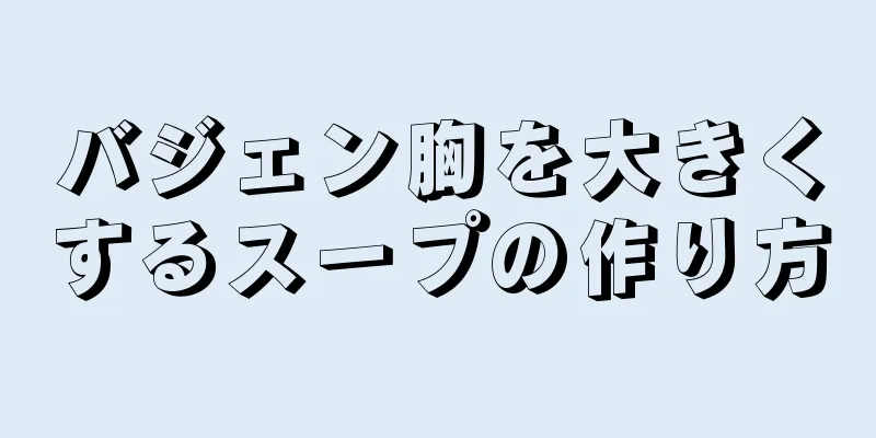 バジェン胸を大きくするスープの作り方