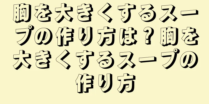 胸を大きくするスープの作り方は？胸を大きくするスープの作り方