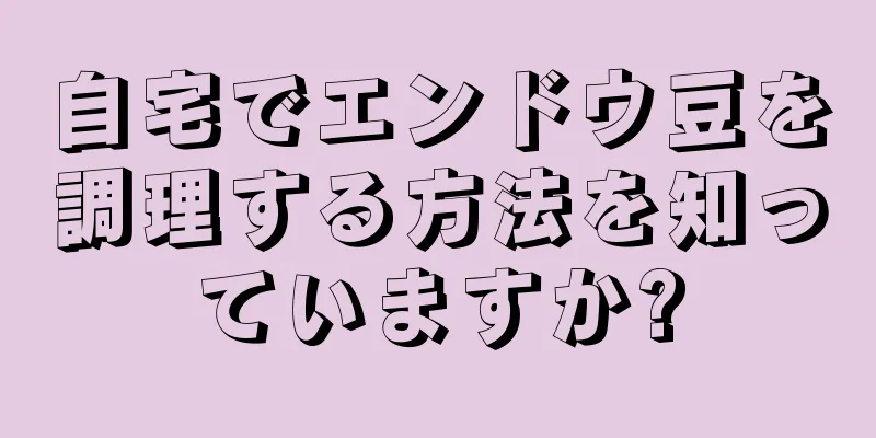 自宅でエンドウ豆を調理する方法を知っていますか?