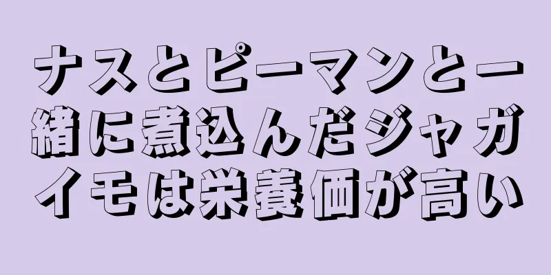 ナスとピーマンと一緒に煮込んだジャガイモは栄養価が高い