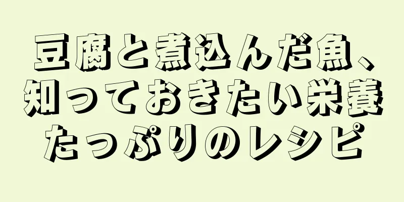 豆腐と煮込んだ魚、知っておきたい栄養たっぷりのレシピ