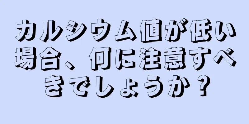 カルシウム値が低い場合、何に注意すべきでしょうか？