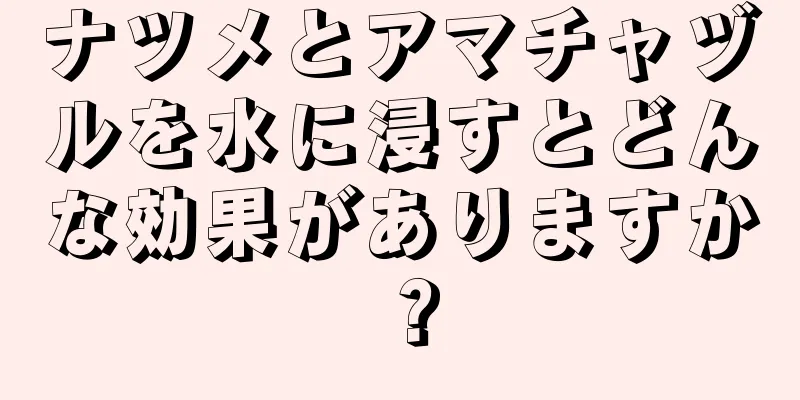 ナツメとアマチャヅルを水に浸すとどんな効果がありますか？