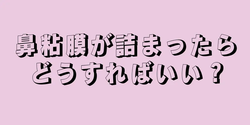 鼻粘膜が詰まったらどうすればいい？