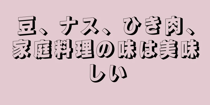 豆、ナス、ひき肉、家庭料理の味は美味しい