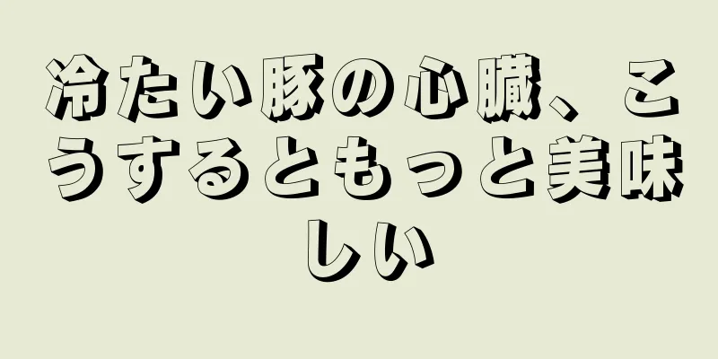 冷たい豚の心臓、こうするともっと美味しい