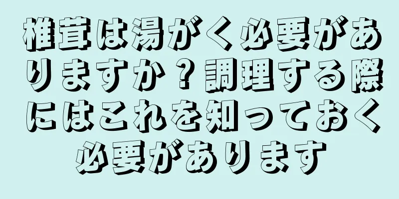 椎茸は湯がく必要がありますか？調理する際にはこれを知っておく必要があります