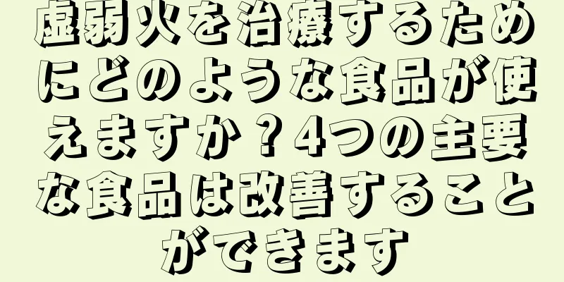 虚弱火を治療するためにどのような食品が使えますか？4つの主要な食品は改善することができます