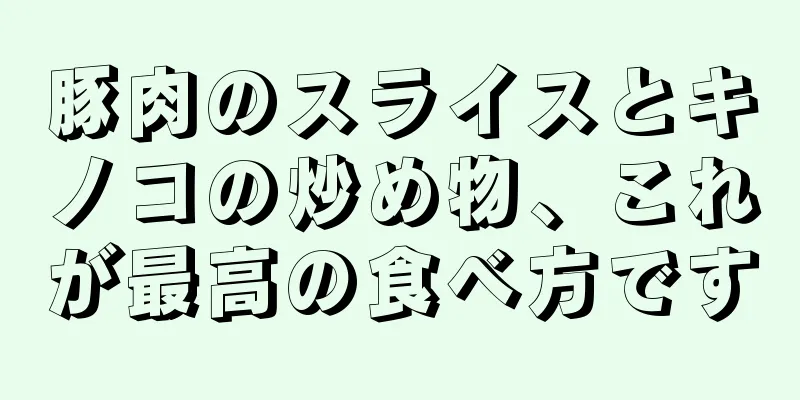 豚肉のスライスとキノコの炒め物、これが最高の食べ方です