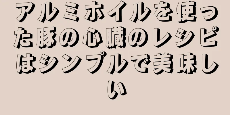 アルミホイルを使った豚の心臓のレシピはシンプルで美味しい