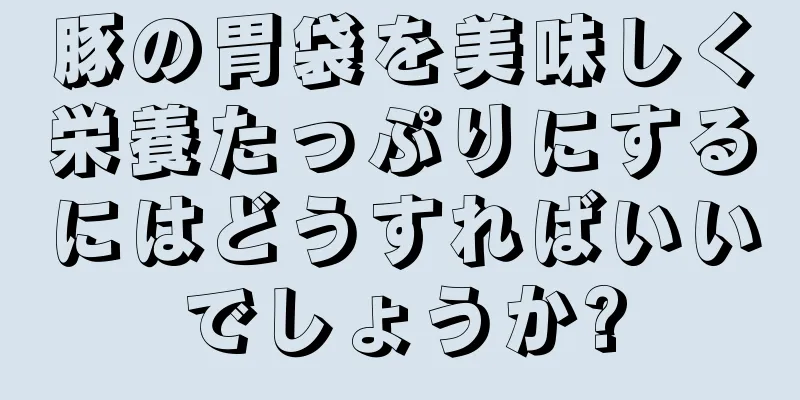 豚の胃袋を美味しく栄養たっぷりにするにはどうすればいいでしょうか?