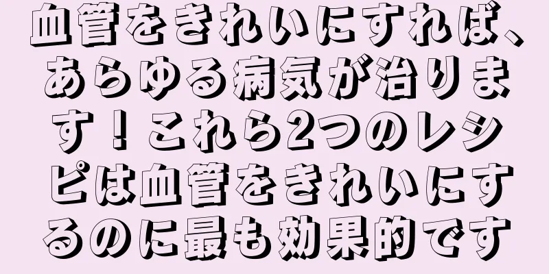 血管をきれいにすれば、あらゆる病気が治ります！これら2つのレシピは血管をきれいにするのに最も効果的です