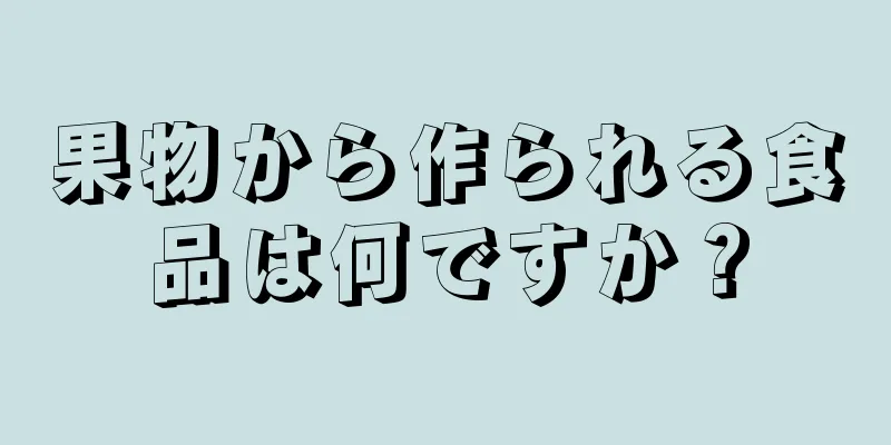 果物から作られる食品は何ですか？