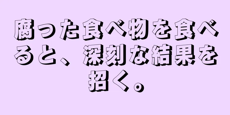 腐った食べ物を食べると、深刻な結果を招く。