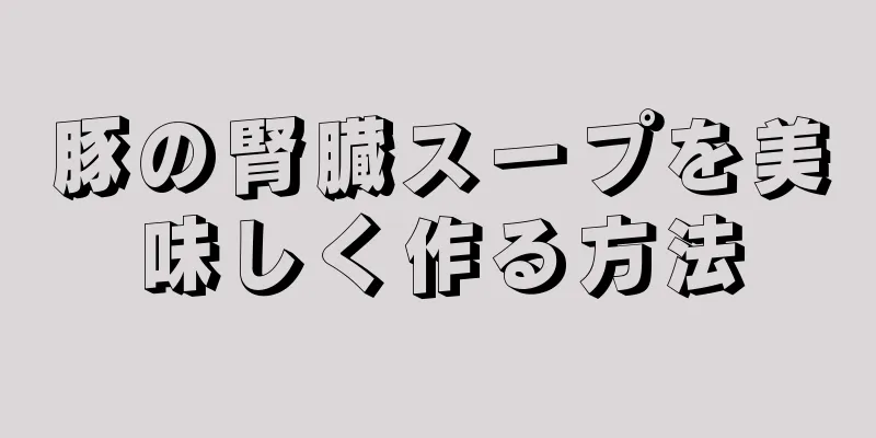 豚の腎臓スープを美味しく作る方法