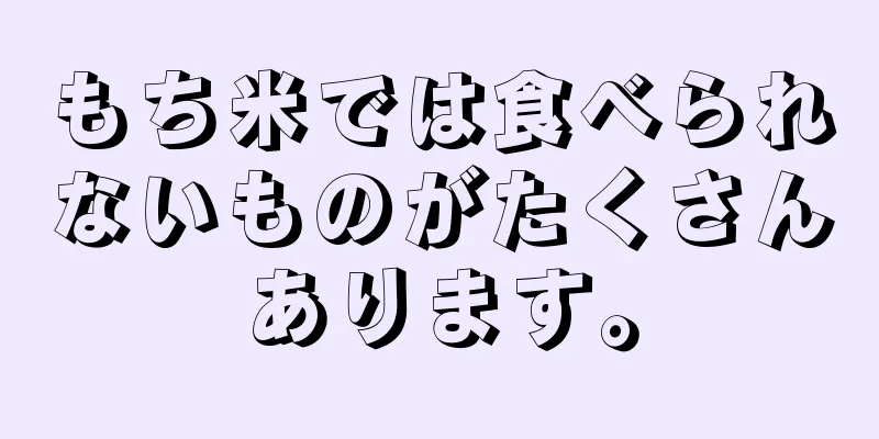 もち米では食べられないものがたくさんあります。