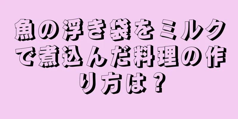 魚の浮き袋をミルクで煮込んだ料理の作り方は？