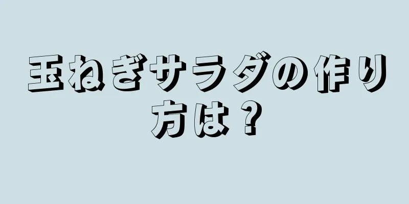 玉ねぎサラダの作り方は？