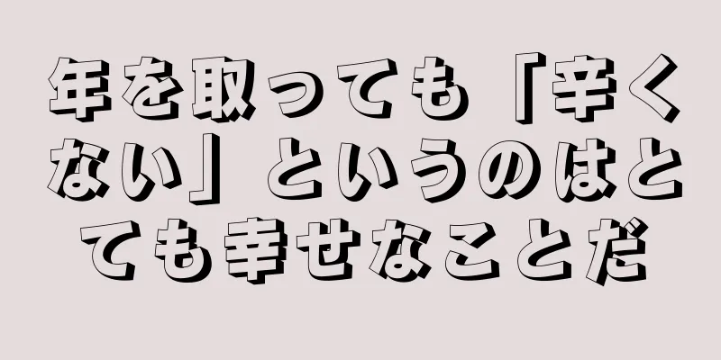 年を取っても「辛くない」というのはとても幸せなことだ