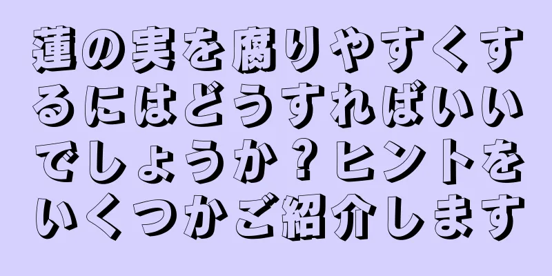 蓮の実を腐りやすくするにはどうすればいいでしょうか？ヒントをいくつかご紹介します