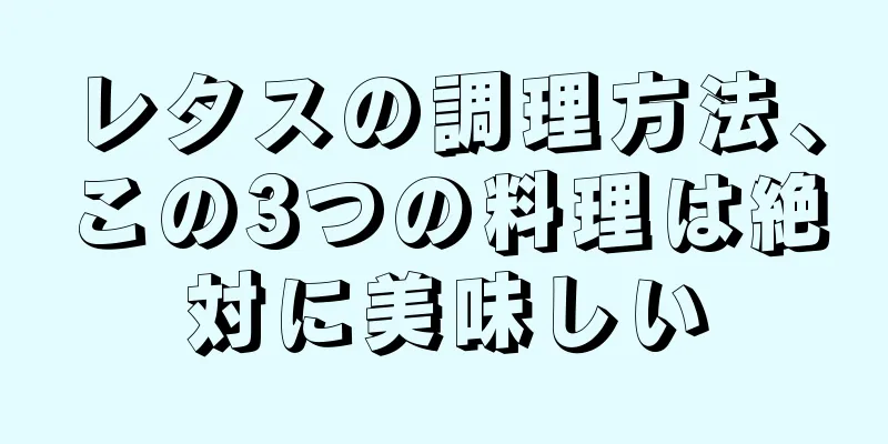 レタスの調理方法、この3つの料理は絶対に美味しい