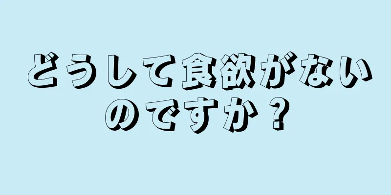 どうして食欲がないのですか？