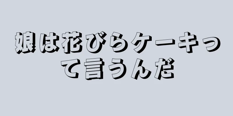 娘は花びらケーキって言うんだ