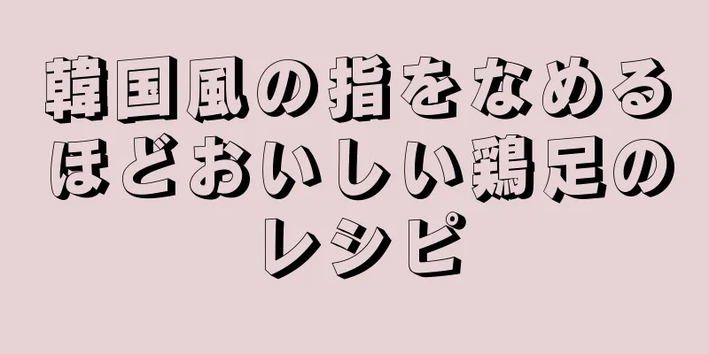 韓国風の指をなめるほどおいしい鶏足のレシピ