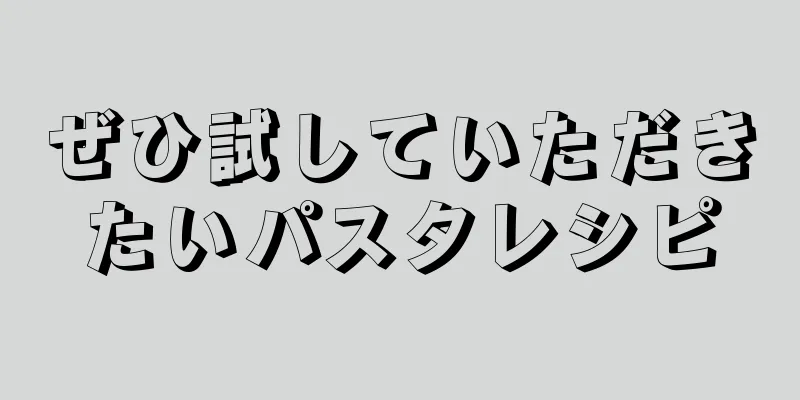 ぜひ試していただきたいパスタレシピ