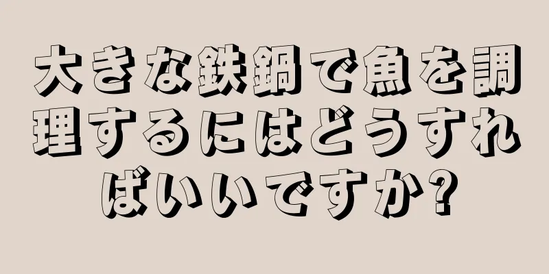 大きな鉄鍋で魚を調理するにはどうすればいいですか?