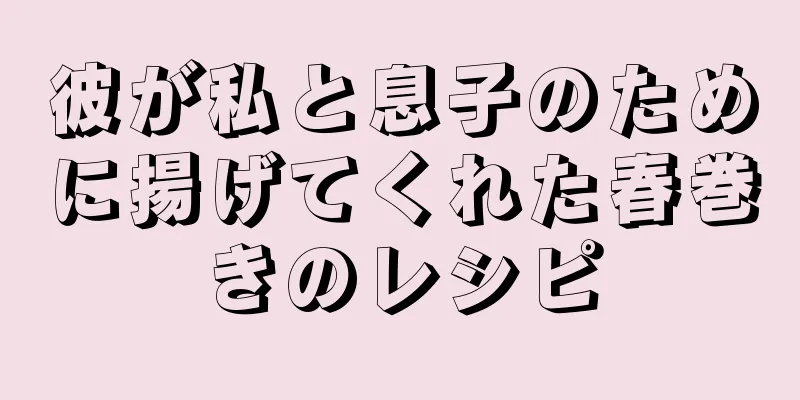 彼が私と息子のために揚げてくれた春巻きのレシピ