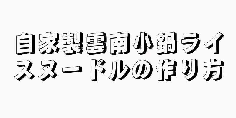 自家製雲南小鍋ライスヌードルの作り方