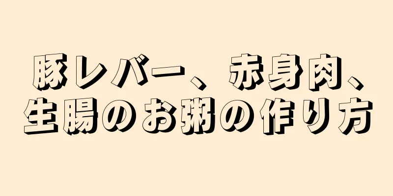 豚レバー、赤身肉、生腸のお粥の作り方