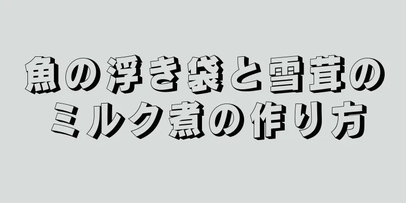 魚の浮き袋と雪茸のミルク煮の作り方