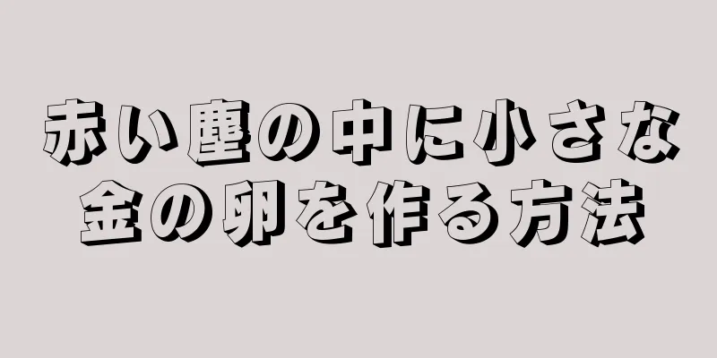 赤い塵の中に小さな金の卵を作る方法