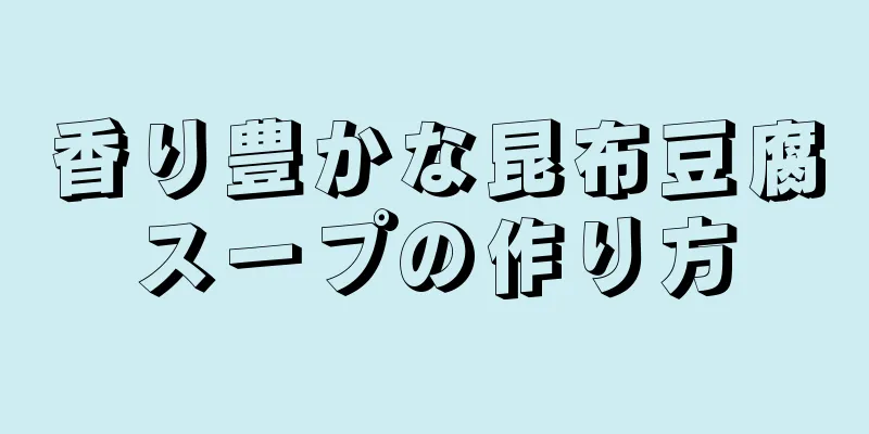 香り豊かな昆布豆腐スープの作り方