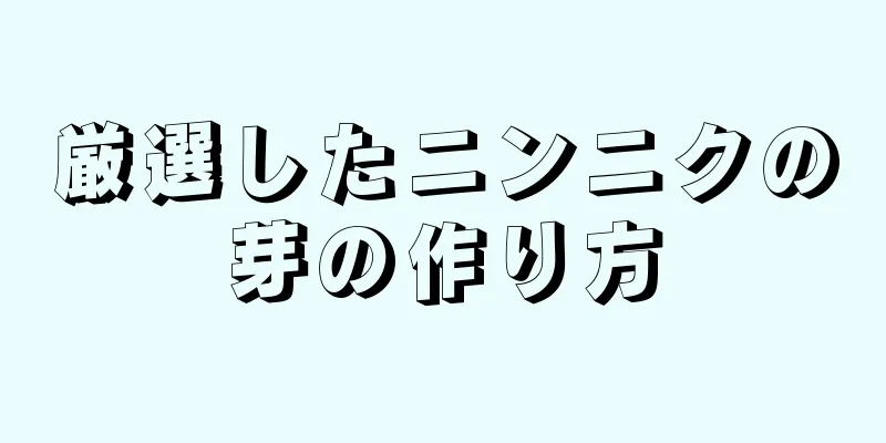 厳選したニンニクの芽の作り方