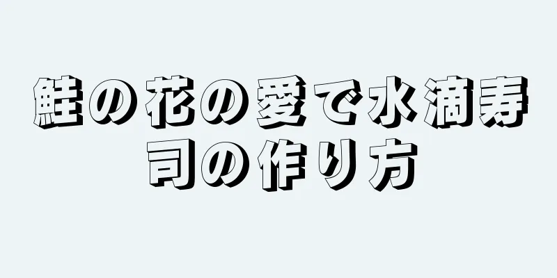 鮭の花の愛で水滴寿司の作り方