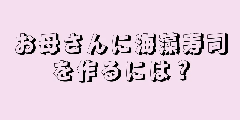 お母さんに海藻寿司を作るには？