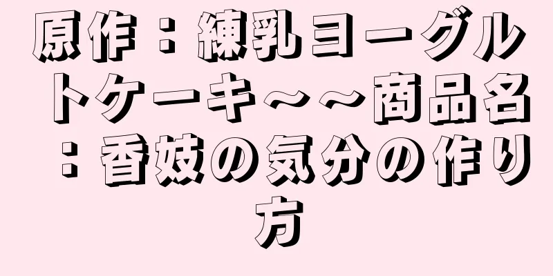 原作：練乳ヨーグルトケーキ〜〜商品名：香妓の気分の作り方