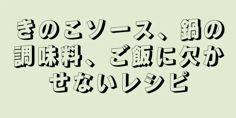 きのこソース、鍋の調味料、ご飯に欠かせないレシピ