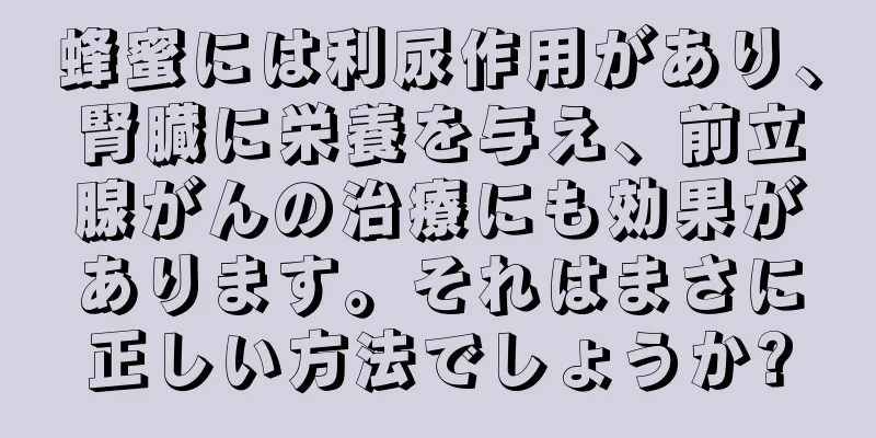 蜂蜜には利尿作用があり、腎臓に栄養を与え、前立腺がんの治療にも効果があります。それはまさに正しい方法でしょうか?